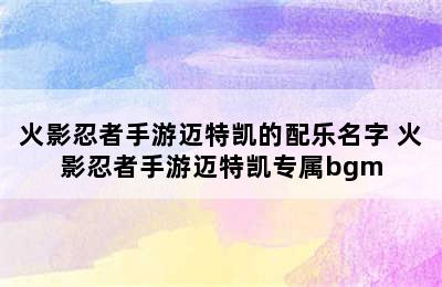 火影忍者手游迈特凯的配乐名字 火影忍者手游迈特凯专属bgm